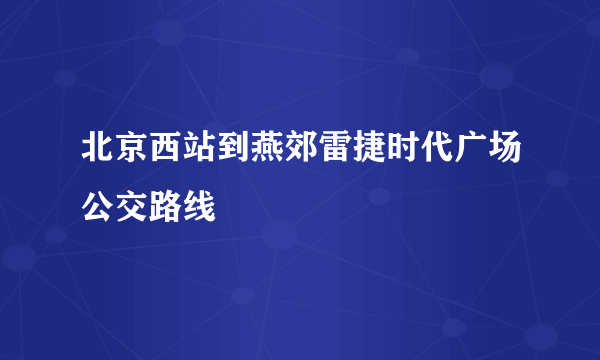 北京西站到燕郊雷捷时代广场公交路线