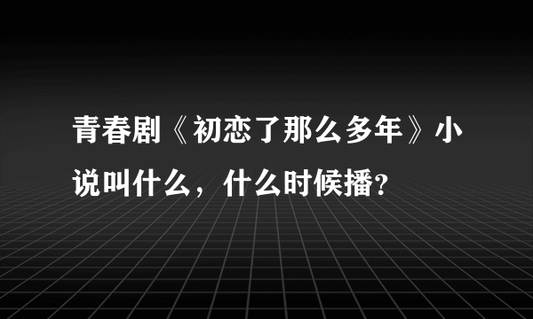 青春剧《初恋了那么多年》小说叫什么，什么时候播？