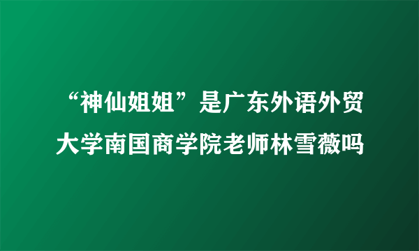 “神仙姐姐”是广东外语外贸大学南国商学院老师林雪薇吗