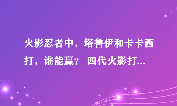 火影忍者中，塔鲁伊和卡卡西打，谁能赢？ 四代火影打佩恩谁能赢？说下理由