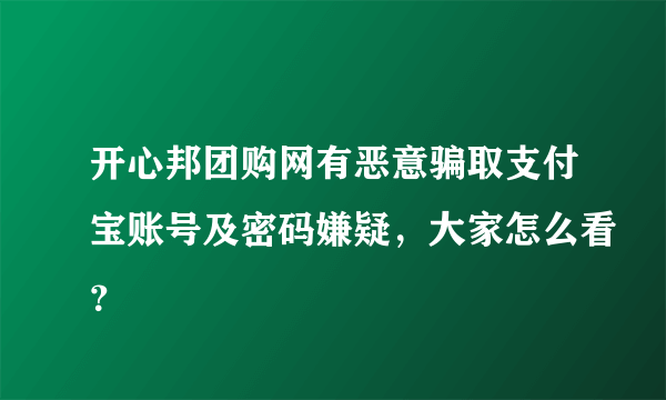 开心邦团购网有恶意骗取支付宝账号及密码嫌疑，大家怎么看？