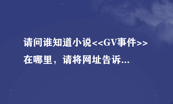 请问谁知道小说<<GV事件>>在哪里，请将网址告诉我，谢谢。