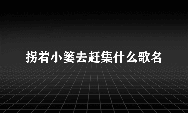 拐着小篓去赶集什么歌名