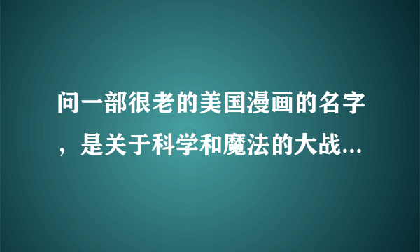 问一部很老的美国漫画的名字，是关于科学和魔法的大战的，最后魔龙军团摧毁了科学的堡垒。