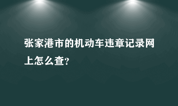 张家港市的机动车违章记录网上怎么查？