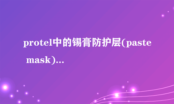 protel中的锡膏防护层(paste mask)的作用是什么?