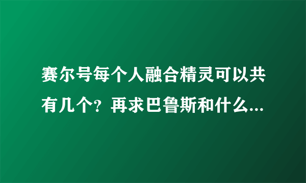 赛尔号每个人融合精灵可以共有几个？再求巴鲁斯和什么融合好？