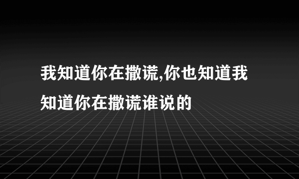 我知道你在撒谎,你也知道我知道你在撒谎谁说的