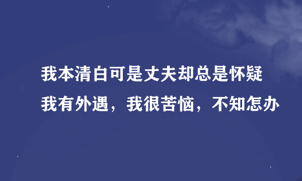 我本清白可是丈夫却总是怀疑我有外遇，我很苦恼，不知怎办