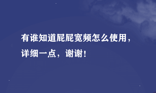 有谁知道屁屁宽频怎么使用，详细一点，谢谢！