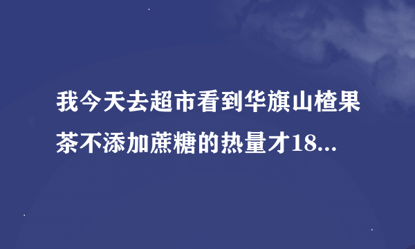 我今天去超市看到华旗山楂果茶不添加蔗糖的热量才18KJ,我现在在减肥可