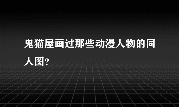 鬼猫屋画过那些动漫人物的同人图？