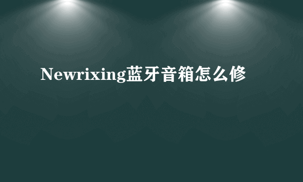 Newrixing蓝牙音箱怎么修