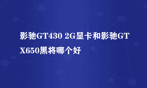 影驰GT430 2G显卡和影驰GTX650黑将哪个好