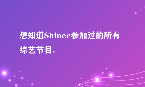 想知道Shinee参加过的所有综艺节目。