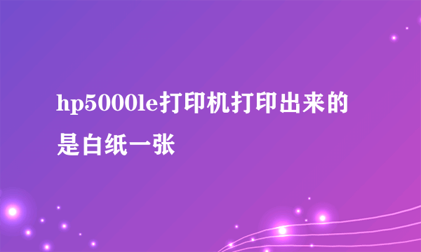 hp5000le打印机打印出来的是白纸一张