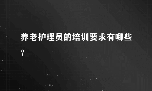 养老护理员的培训要求有哪些？