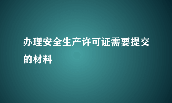 办理安全生产许可证需要提交的材料