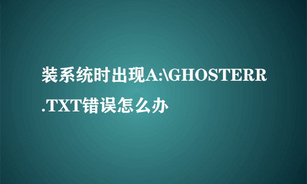 装系统时出现A:\GHOSTERR.TXT错误怎么办