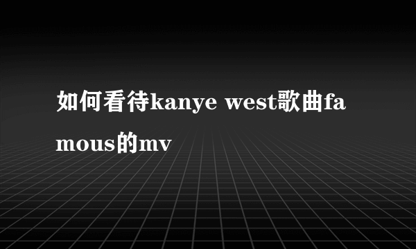 如何看待kanye west歌曲famous的mv