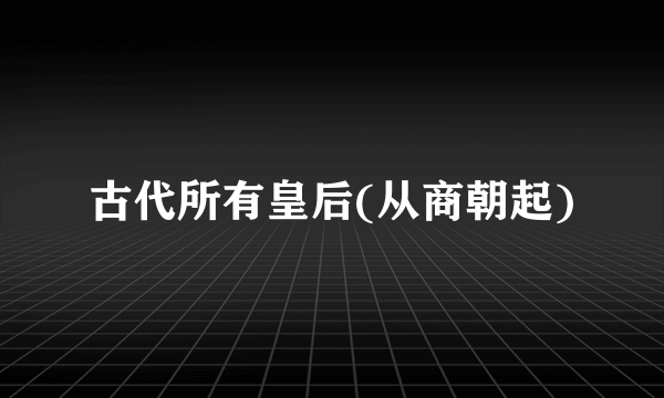 古代所有皇后(从商朝起)