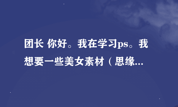 团长 你好。我在学习ps。我想要一些美女素材（思缘设计里边那种欧美摄影风格的），有的话可以给我吗