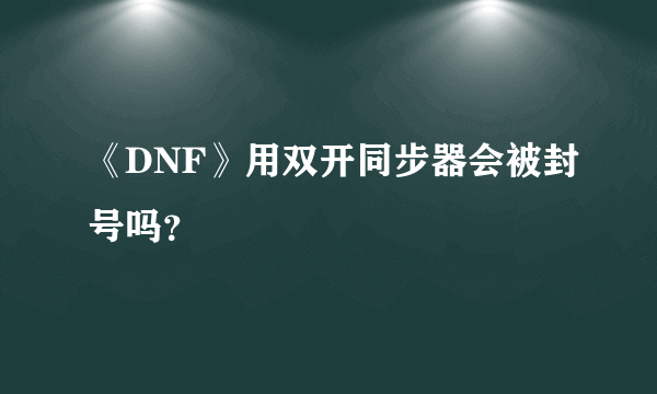 《DNF》用双开同步器会被封号吗？