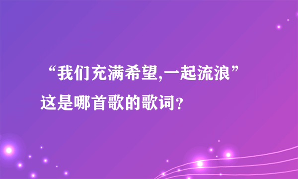 “我们充满希望,一起流浪”这是哪首歌的歌词？