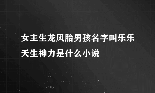 女主生龙凤胎男孩名字叫乐乐天生神力是什么小说