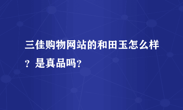 三佳购物网站的和田玉怎么样？是真品吗？