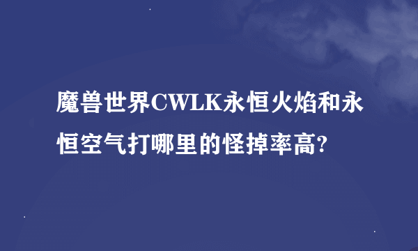 魔兽世界CWLK永恒火焰和永恒空气打哪里的怪掉率高?