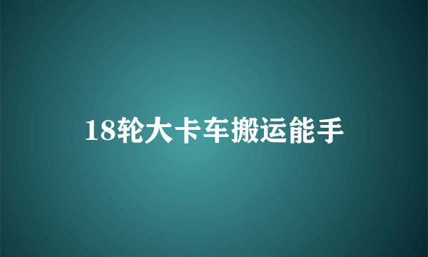 18轮大卡车搬运能手