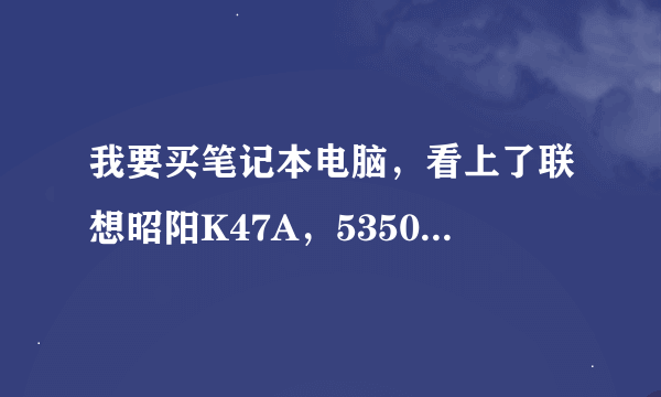 我要买笔记本电脑，看上了联想昭阳K47A，5350元的那个，谁能帮我参考一下性能