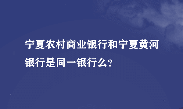 宁夏农村商业银行和宁夏黄河银行是同一银行么？