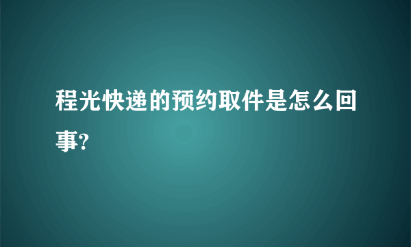 程光快递的预约取件是怎么回事?