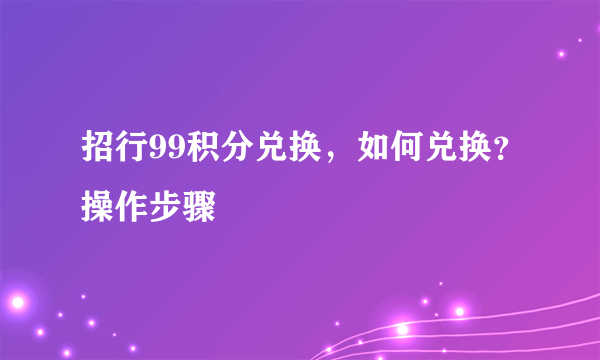 招行99积分兑换，如何兑换？操作步骤