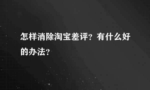 怎样消除淘宝差评？有什么好的办法？