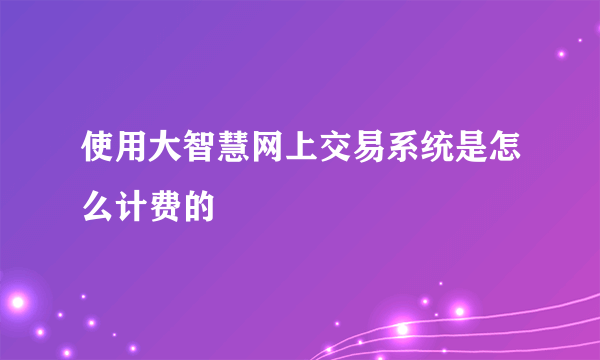 使用大智慧网上交易系统是怎么计费的