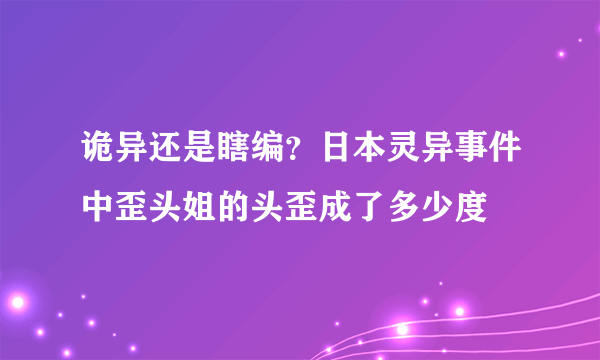 诡异还是瞎编？日本灵异事件中歪头姐的头歪成了多少度