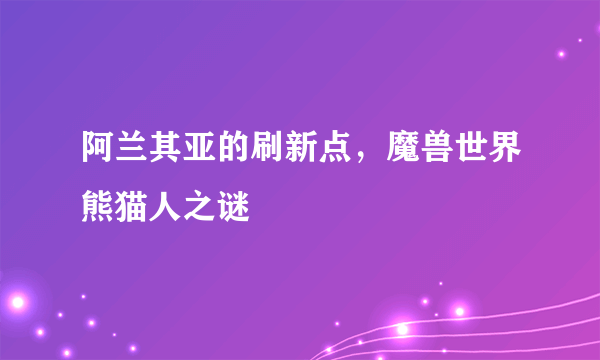 阿兰其亚的刷新点，魔兽世界熊猫人之谜