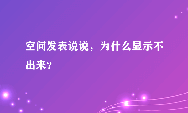 空间发表说说，为什么显示不出来？