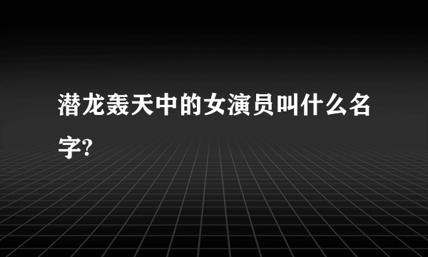 潜龙轰天中的女演员叫什么名字?