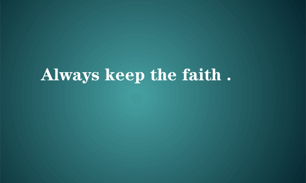 Always keep the faith .