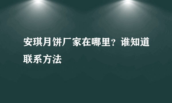 安琪月饼厂家在哪里？谁知道联系方法