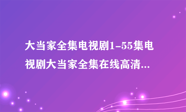 大当家全集电视剧1-55集电视剧大当家全集在线高清下载地址