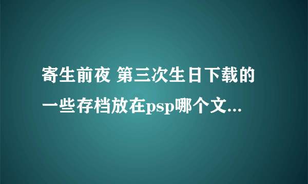 寄生前夜 第三次生日下载的一些存档放在psp哪个文件夹里？如何使用？ 求解