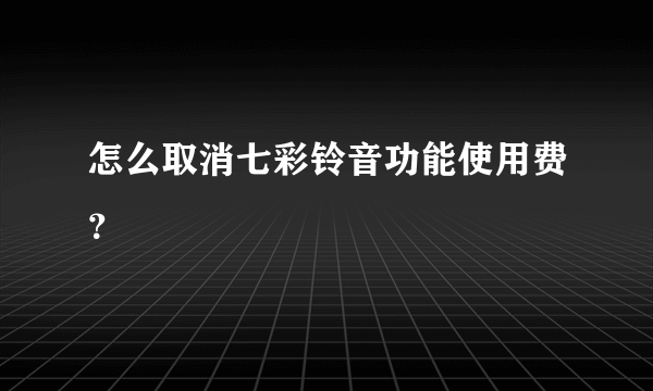 怎么取消七彩铃音功能使用费？