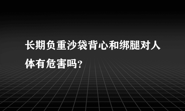 长期负重沙袋背心和绑腿对人体有危害吗？