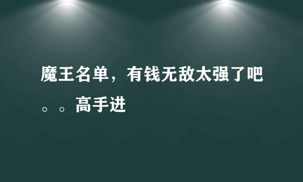 魔王名单，有钱无敌太强了吧。。高手进