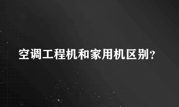 空调工程机和家用机区别？